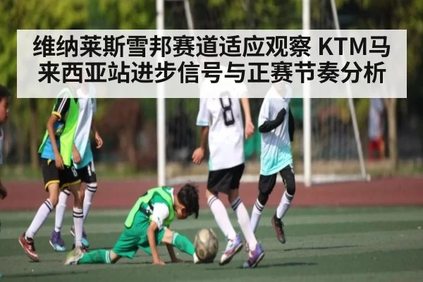维纳莱斯雪邦赛道适应观察 KTM马来西亚站进步信号与正赛节奏分析
