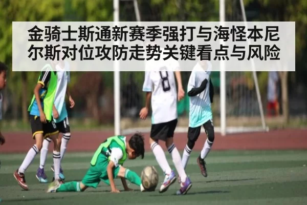 金骑士斯通新赛季强打与海怪本尼尔斯对位攻防走势关键看点与风险